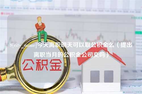 汕头今天离职明天可以取公积金么（提出离职当月的公积金公司交吗）