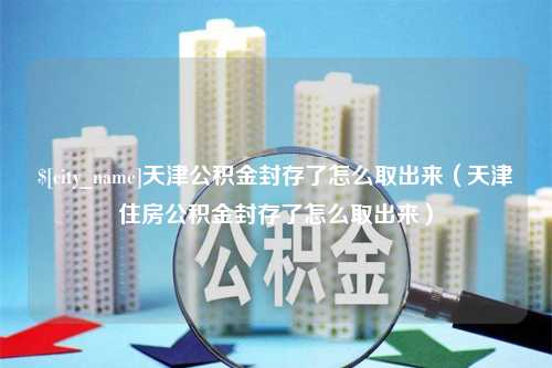 汕头天津公积金封存了怎么取出来（天津住房公积金封存了怎么取出来）