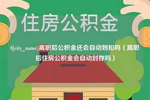 汕头离职后公积金还会自动划扣吗（离职后住房公积金会自动封存吗）