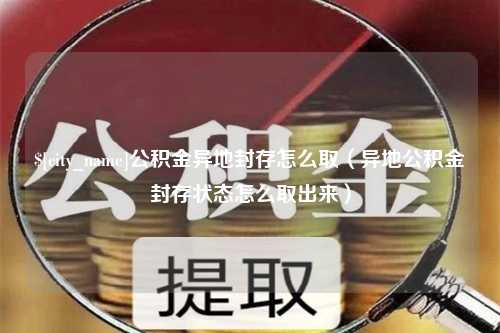 汕头公积金异地封存怎么取（异地公积金封存状态怎么取出来）