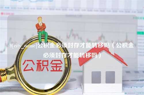 汕头公积金必须封存才能转移吗（公积金必须封存才能转移吗）