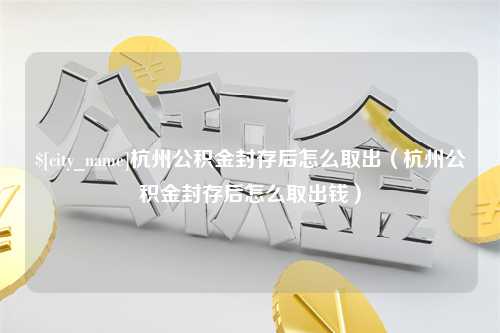 汕头杭州公积金封存后怎么取出（杭州公积金封存后怎么取出钱）