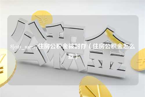 汕头住房公积金被封存（住房公积金怎么查）