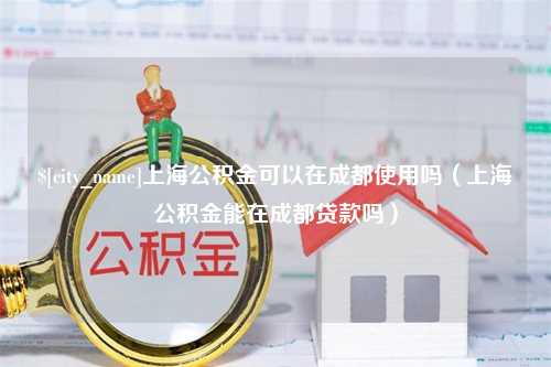 汕头上海公积金可以在成都使用吗（上海公积金能在成都贷款吗）