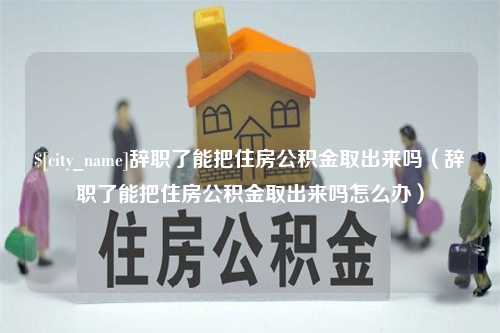 汕头辞职了能把住房公积金取出来吗（辞职了能把住房公积金取出来吗怎么办）